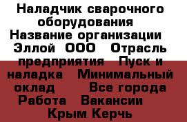 Наладчик сварочного оборудования › Название организации ­ Эллой, ООО › Отрасль предприятия ­ Пуск и наладка › Минимальный оклад ­ 1 - Все города Работа » Вакансии   . Крым,Керчь